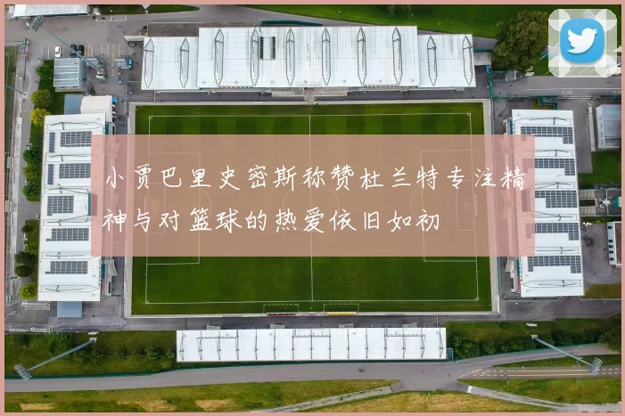 小贾巴里史密斯称赞杜兰特专注精神与对篮球的热爱依旧如初