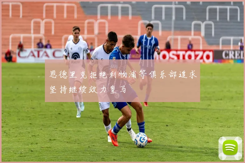 恩德里克拒绝利物浦等俱乐部追求坚持继续效力皇马